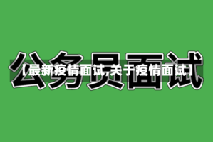 【最新疫情面试,关于疫情面试】