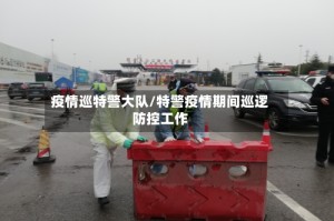 疫情巡特警大队/特警疫情期间巡逻防控工作