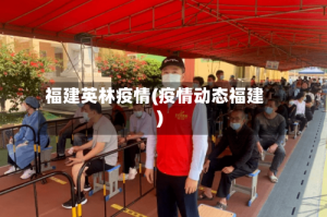 福建英林疫情(疫情动态福建)