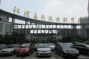 江阴深港疫情(江阴深世界综合物流港发展有限公司)