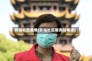祈福社区疫情(祈福社区服务站电话)