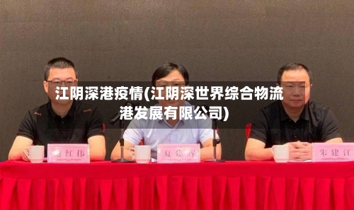 江阴深港疫情(江阴深世界综合物流港发展有限公司)-第3张图片