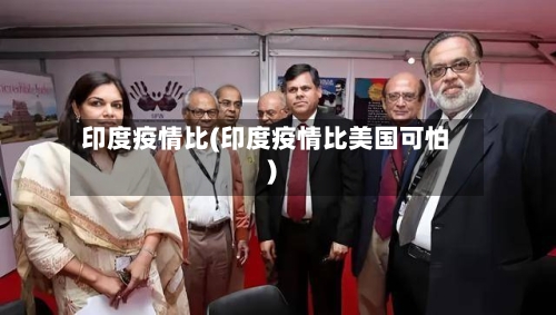 印度疫情比(印度疫情比美国可怕)-第1张图片
