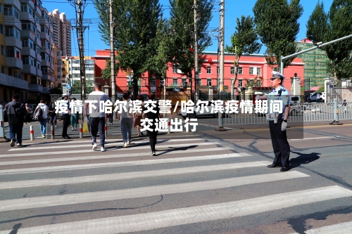 疫情下哈尔滨交警/哈尔滨疫情期间交通出行-第1张图片