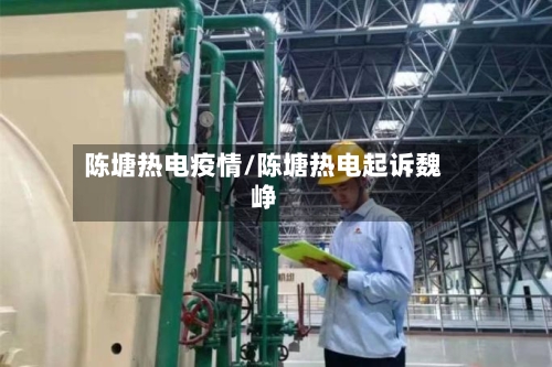 陈塘热电疫情/陈塘热电起诉魏峥-第1张图片