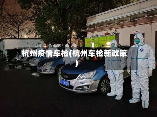 杭州疫情车检(杭州车检新政策)-第1张图片